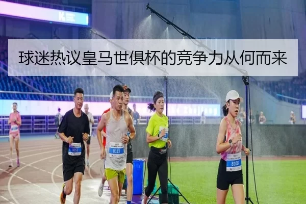 球迷热议皇马世俱杯的竞争力从何而来